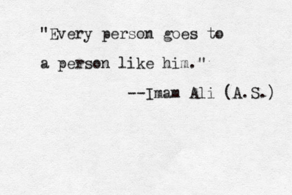 "Every person goes to a person like him." --Imam Ali (A.S.) 