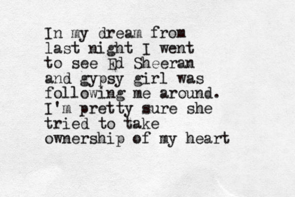 In my dream from last night I went to see Ed Sheeran and gypsy girl was following me around. I'm pretty sure she tried to take ownership of my heart