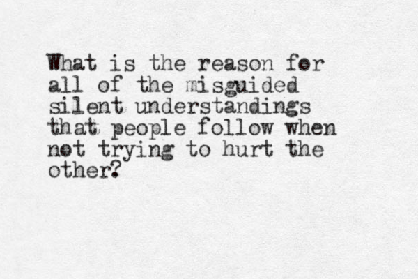 What is the reason for all of the misguided silent understandings that people follow when not trying to hurt the other. ?