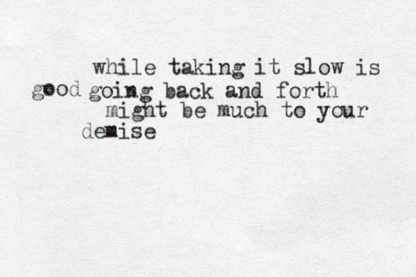 going back and forth while taking it slow is good might be much to your demise