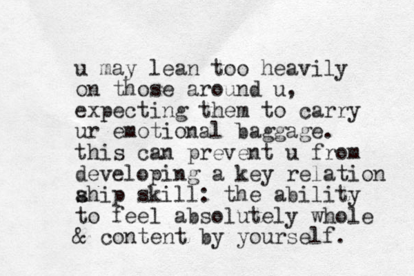 u may lean too heavily on those around u, expecting them to carry ur emotional baggage. this can prevent u from developing a key relation ahip s skill: the ability to feel absolutely whole & content by yourself.