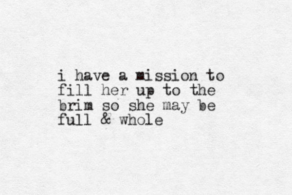 i have a mission to fill her up to the brim so she may be full & whole