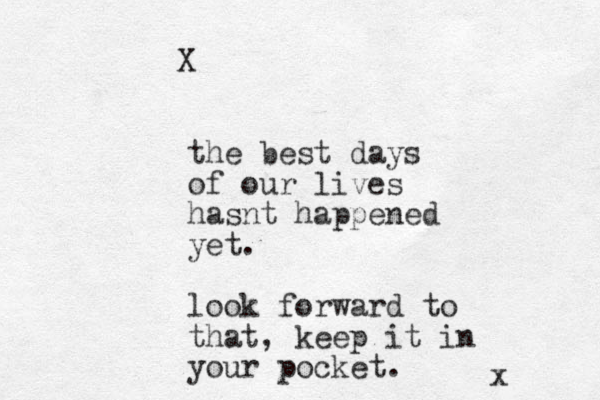 the best days of our lives hasnt happened yet. look forward to that, keep it in your pocket. x X