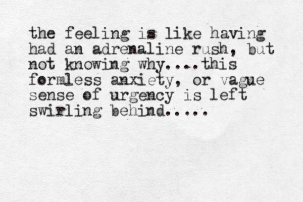 the feeling is like having had an adrenaline rush, but not knowing why....this formless anxiety, or vague sense of urgency is left swirling behind.....