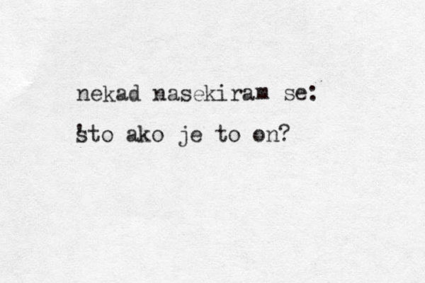 nekad nasekira m se: sto ' ako je to on? 
