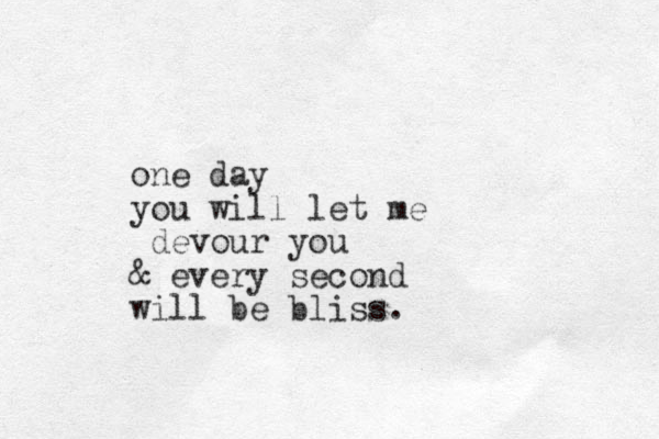 one day you will let me devour you & every second will be bliss.