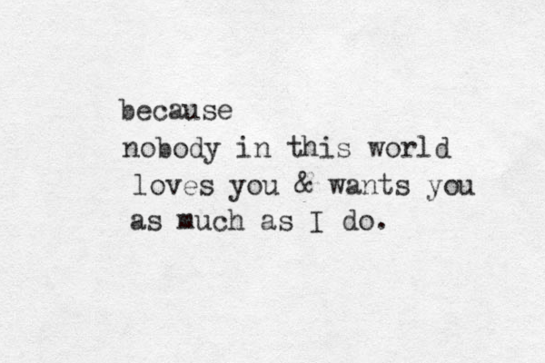nobody in this world because loves you & wants you as much as I do.