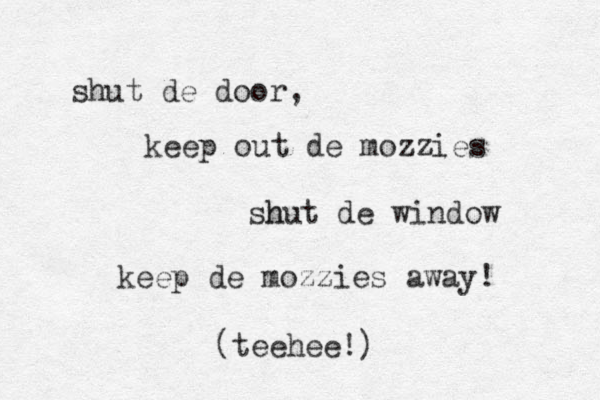 shut de door, keep out de mozzies shut h de window keep de mozzies away! (teehee!) 