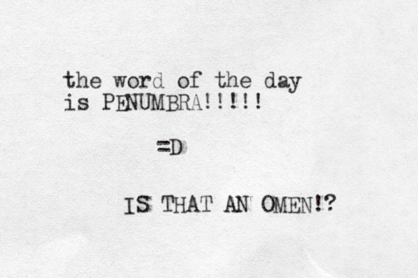 the word of the day is PENUMBRA!!!!! =D IS THAT AN OMEN!? 