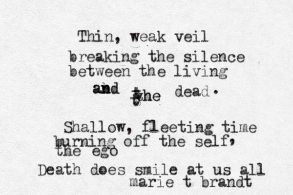 Thin, weak veil breaking the silence between the living ab n n and d yhe the t t t dead . Shallow, fleeting time burning off the self , the ego Death does smile at us all marie t brandt 