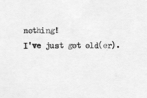 nothing! I've just got old(er). 