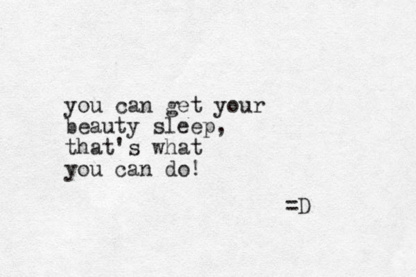 you can get your beauty sleep, that's what you can do! =D