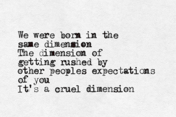 We were born in the same dimension The dimension of getting rushed by other peoples expectations of you It's a cruel dimension