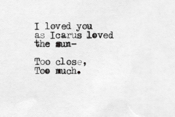 I loved you as Icarus loved the sun- Too close, Too much.