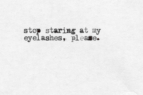 stop staring at my eyelashes, please.