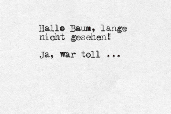 Hallo Baum, lange nicht gesehen! Ja, war toll ... 