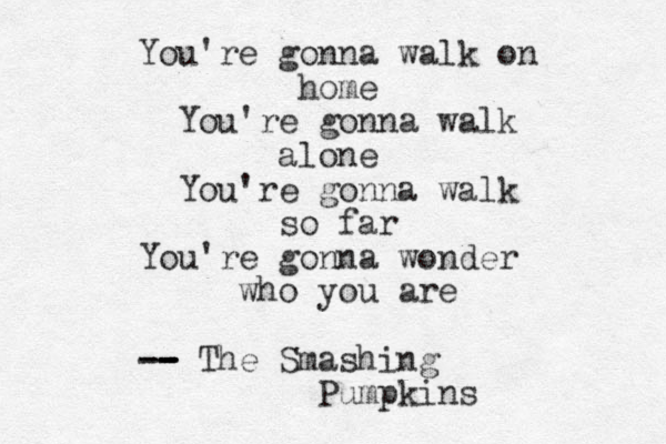 You're gonna walk on home You're gonna walk alone You're gonna walk so far You're gonna wonder who you are -- -- - - - The Smashing Pumpkins