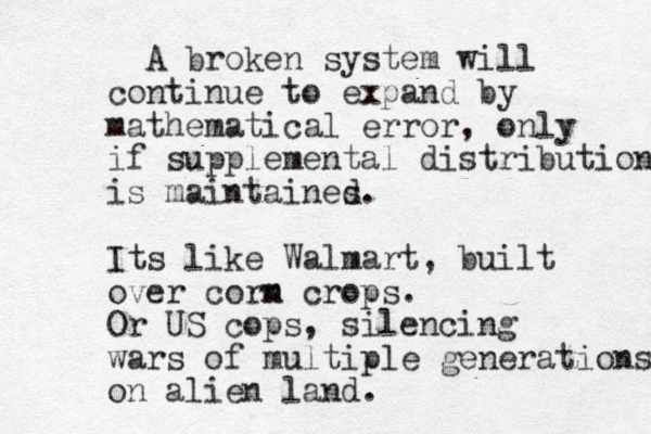 A broken system will continue to expand by mathematical error, only if supplemental distribution is maintaines d. Its like Walmart, built over corm n crops. Or US cops, silencing wars of multiple generations on alien land.