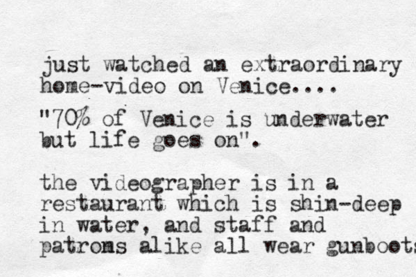 just watched an extraordinary home-video on Venice.... "70% of Venice is underwater but life goes on". the videographer is in a restaurant which is shin-deep in water, and staff and patroms n alike all wear gunboots 