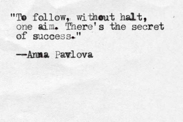 "To follow, without halt, one aim. There's the secret of success." --Anna Pavlova