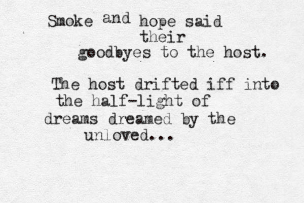 Smoke and hope said their goodbyes to the host. The host drifted iff into the half-light of dreams dreamed by the unloved...