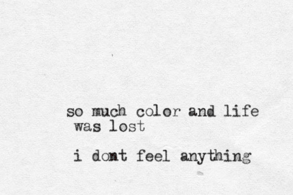 so much color and life was lost i dont feel anything