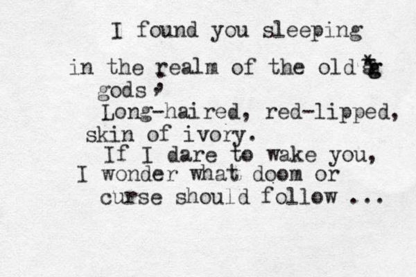 I found you sleeping in the realm of the old h g g g gods * , ; Long-haired, red-lipped, skin of ivory. If I dare to wake you, I wonder what doom or curse should follow ... 
