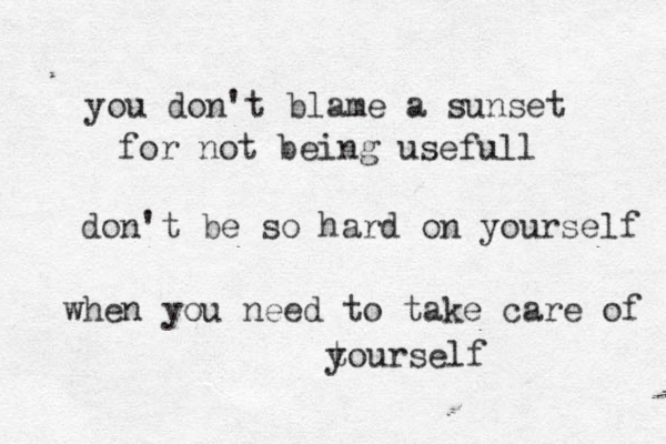 you don't blame a sunset for not being usefull don't be so hard on yourself when you need to take care of t yourself