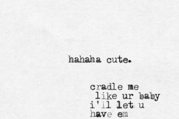haha ha cute. cradle me like ur baby i'll let u have em