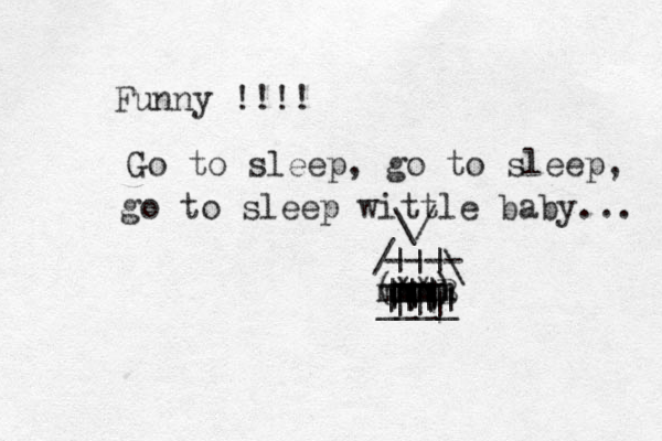 Funny !!!! Go to sleep, go to sleep, go to sleep wittle baby... (**B m mm mmmm m ) || ____ ||| ||| |||| ||| ||| ___\ / ---- ||| \/ 
