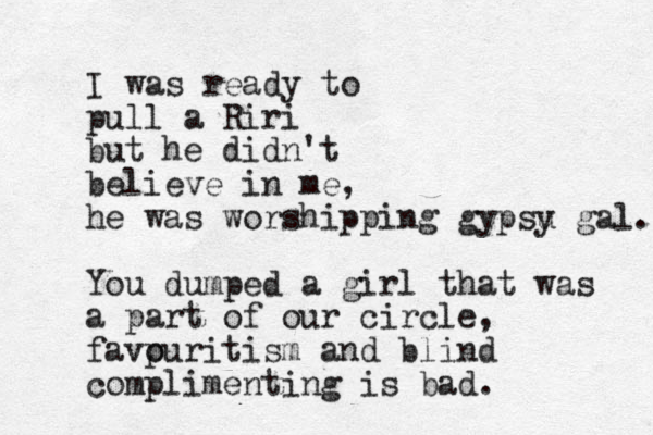 I was ready to pull a Riri but he didn't believe in me, he was worshipping gypsu y gal. You dumped a girl that was a part of our circle, favpuritism o and blind complimenting is bad.