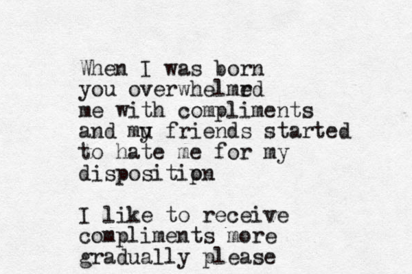 When I was born you overwhelmr ed me with compliments and mu y friends started to hate me for my dispositip on I like to receive compliments more gradually please