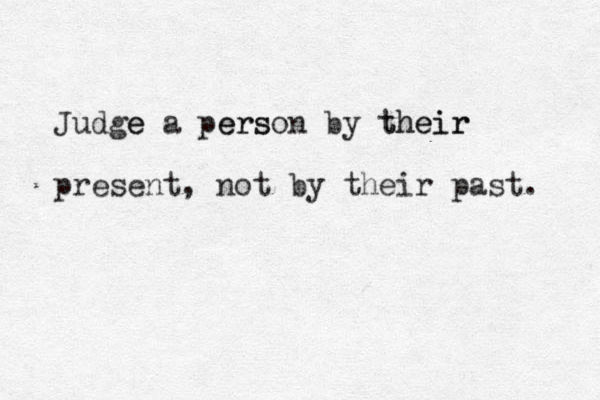Judge e a pers erson by their their present , not by their past. 