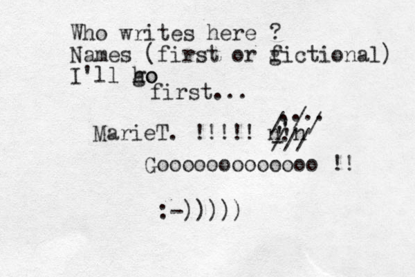 Who writes here ? Names (first or g fictional) I'll ho go first... MarieT. !!!!! n n ' ' ' ' ' . -// / .... / / / Gooooooooooooo !! :-)))))
