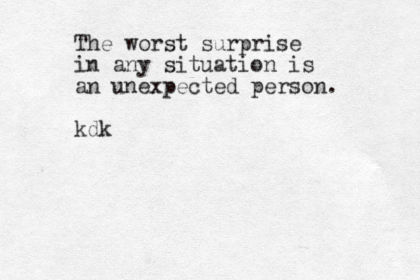 The worst surprise in any situation is an unexpected person. kdk