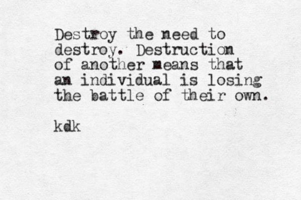 Destroy the need to destroy. Destruction of another mean s that an individual is losing the battle of their own. kdk