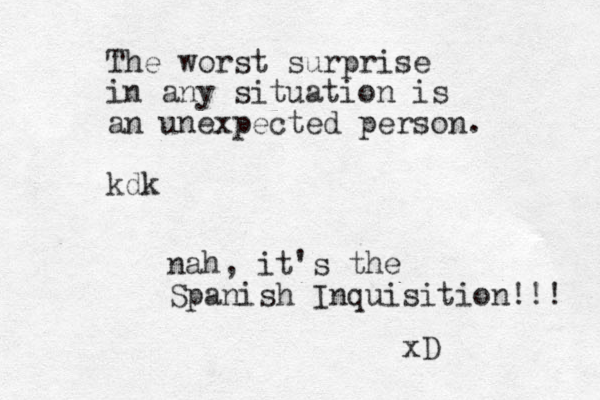 The worst surprise in any situation is an unexpected person. kdk nah, it's the Spanish Inquisition!!! xD