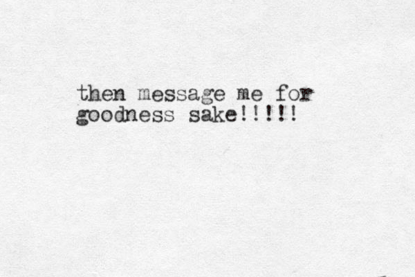 then message me for goodness sake!!!!!