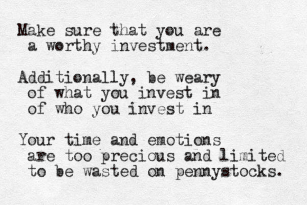 Make sure that you are a worthy investment. Additionally, be weary of what you invest in of who you invest in Your time and emotions are too precious and limited to be wasted on pennystocks. 