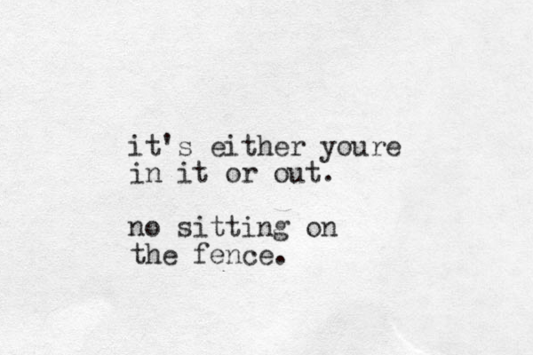 it's either youre in it or out. no sitting on the fence.