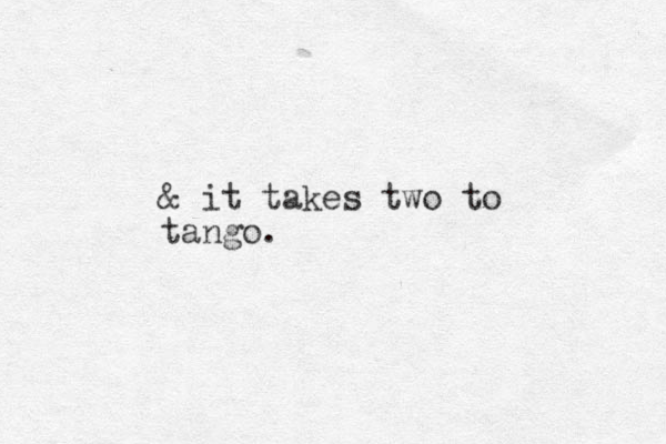 & it takes two to tango.