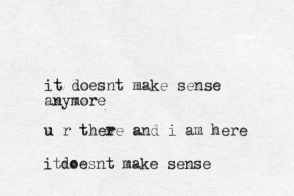 it doesnt make sense anymore u r there and i am here itdoesnt make sense