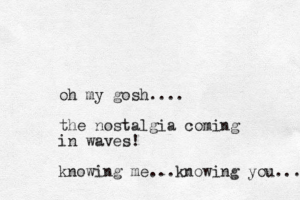 oh my gosh.... the nostalgia coming in waves ! knowing me...knowing you.... 