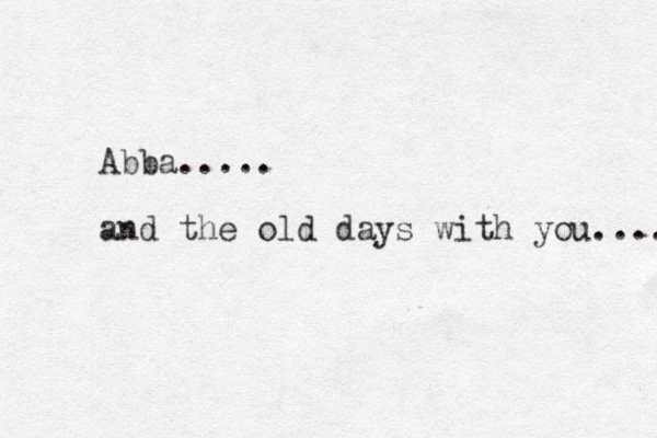 Abba..... and the old days with you.... 