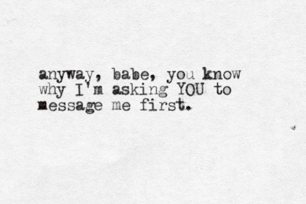anyway, babe, you know why I'm asking YOU to message me first.