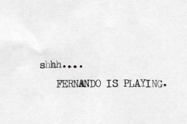 shhh.... FERNANDO IS PLAYING. 