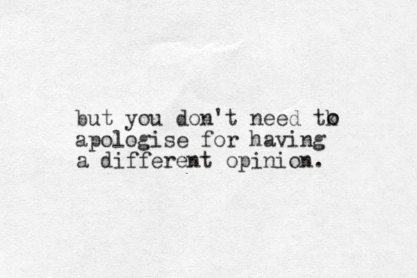 but you don't need tk apologise for having a different opinion. o o 