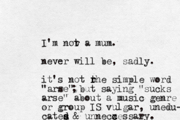 I'm or n t a mum. never will be , sadly. it's not rhe t r simple word "arse" but saying "sucks arse" about a music genre or group IS vulgar, unedu- cates s s d d & unnecxessary. c c ; 