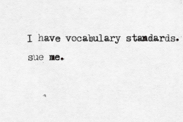 I have vocabulary standards. sue me.