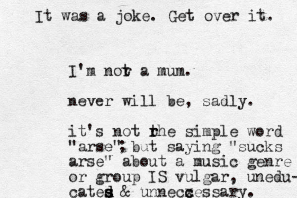 I'm or n t a mum. never will be , sadly. it's not rhe t r simple word "arse" but saying "sucks arse" about a music genre or group IS vulgar, unedu- cates s s d d & unnecxessary. c c ; It was a joke. Get over it. 
